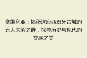 塞维利亚：揭秘这座西班牙古城的五大未解之谜，探寻历史与现代的交融之美