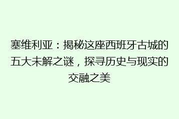 塞维利亚:揭秘这座西班牙古城的五大未解之谜,探寻历史与现实的交融之美