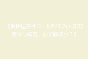 《揭秘皇家社会：那些不为人知的奢华与秘密，你了解多少？》