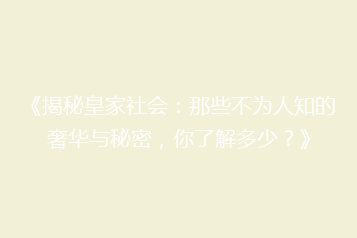 《揭秘皇家社会:那些不为人知的奢华与秘密,你了解多少?》