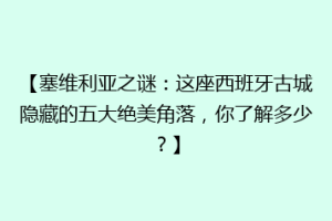 【塞维利亚之谜：这座西班牙古城隐藏的五大绝美角落，你了解多少？】