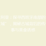 塞维利亚：探寻西班牙南部的“阳光之城”，揭秘古城背后的传奇故事与美食诱惑