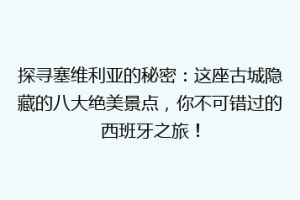 探寻塞维利亚的秘密：这座古城隐藏的八大绝美景点，你不可错过的西班牙之旅！