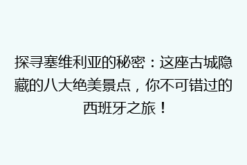 探寻塞维利亚的秘密:这座古城隐藏的八大绝美景点,你不可错过的西班牙之旅!