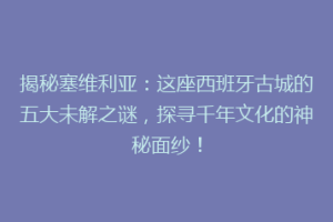 揭秘塞维利亚：这座西班牙古城的五大未解之谜，探寻千年文化的神秘面纱！