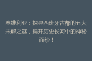 塞维利亚：探寻西班牙古都的五大未解之谜，揭开历史长河中的神秘面纱！