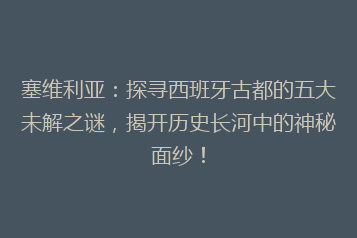 塞维利亚:探寻西班牙古都的五大未解之谜,揭开历史长河中的神秘面纱!
