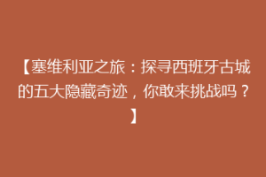 【塞维利亚之旅：探寻西班牙古城的五大隐藏奇迹，你敢来挑战吗？】