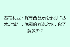 塞维利亚：探寻西班牙南部的“艺术之城”，隐藏的奇迹之地，你了解多少？