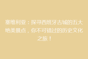 塞维利亚：探寻西班牙古城的五大绝美景点，你不可错过的历史文化之旅！