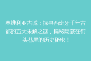 塞维利亚古城：探寻西班牙千年古都的五大未解之谜，揭秘隐藏在街头巷尾的历史秘密！