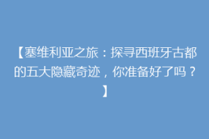 【塞维利亚之旅：探寻西班牙古都的五大隐藏奇迹，你准备好了吗？】