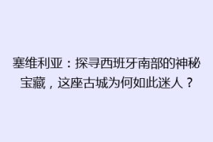 塞维利亚：探寻西班牙南部的神秘宝藏，这座古城为何如此迷人？
