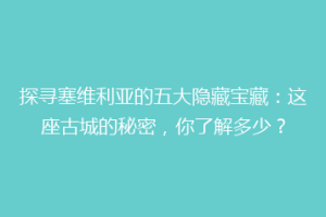 探寻塞维利亚的五大隐藏宝藏：这座古城的秘密，你了解多少？