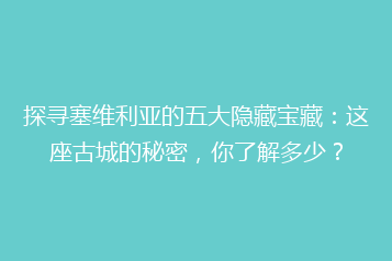 探寻塞维利亚的五大隐藏宝藏:这座古城的秘密,你了解多少?