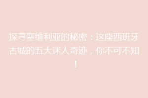 探寻塞维利亚的秘密：这座西班牙古城的五大迷人奇迹，你不可不知！