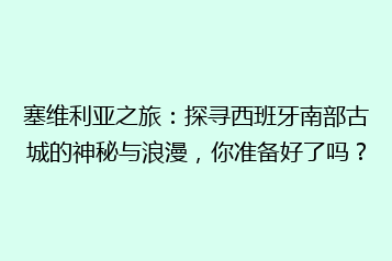 塞维利亚之旅:探寻西班牙南部古城的神秘与浪漫,你准备好了吗?