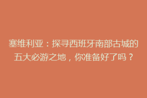 塞维利亚：探寻西班牙南部古城的五大必游之地，你准备好了吗？