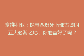 塞维利亚:探寻西班牙南部古城的五大必游之地,你准备好了吗?