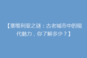 【塞维利亚之谜：古老城市中的现代魅力，你了解多少？】