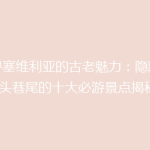 探寻塞维利亚的古老魅力：隐藏在街头巷尾的十大必游景点揭秘！
