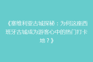《塞维利亚古城探秘：为何这座西班牙古城成为游客心中的热门打卡地？》