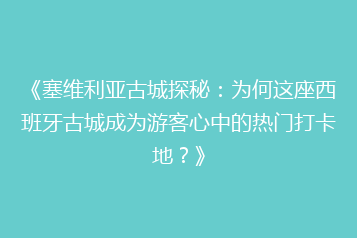 《塞维利亚古城探秘:为何这座西班牙古城成为游客心中的热门打卡地?》