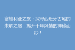 塞维利亚之旅：探寻西班牙古城的未解之谜，揭开千年风情的神秘面纱！