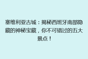 塞维利亚古城：揭秘西班牙南部隐藏的神秘宝藏，你不可错过的五大景点！