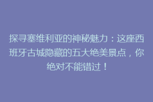 探寻塞维利亚的神秘魅力：这座西班牙古城隐藏的五大绝美景点，你绝对不能错过！