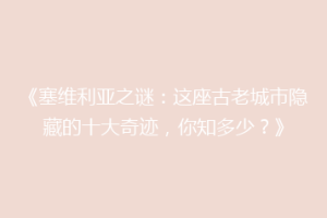 《塞维利亚之谜：这座古老城市隐藏的十大奇迹，你知多少？》
