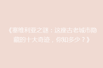 《塞维利亚之谜:这座古老城市隐藏的十大奇迹,你知多少?》