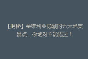 【揭秘】塞维利亚隐藏的五大绝美景点，你绝对不能错过！