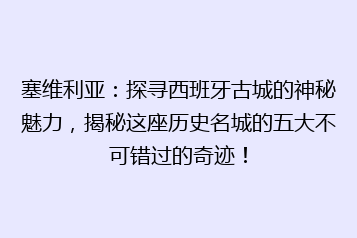 塞维利亚:探寻西班牙古城的神秘魅力,揭秘这座历史名城的五大不可错过的奇迹!