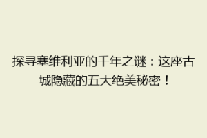 探寻塞维利亚的千年之谜：这座古城隐藏的五大绝美秘密！