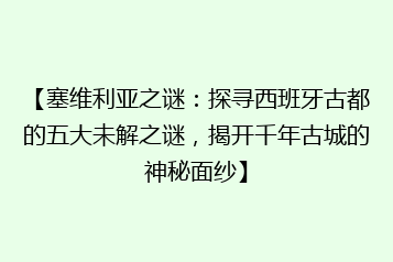 【塞维利亚之谜:探寻西班牙古都的五大未解之谜,揭开千年古城的神秘面纱】