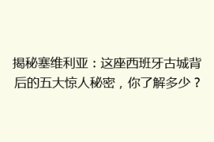 揭秘塞维利亚：这座西班牙古城背后的五大惊人秘密，你了解多少？