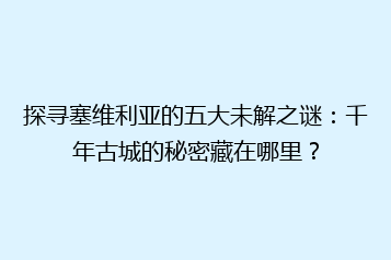 探寻塞维利亚的五大未解之谜:千年古城的秘密藏在哪里?