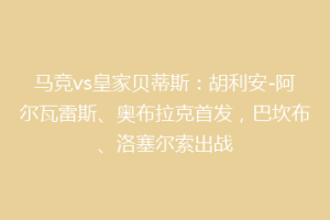 马竞vs皇家贝蒂斯：胡利安-阿尔瓦雷斯、奥布拉克首发，巴坎布、洛塞尔索出战