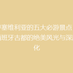 探寻塞维利亚的五大必游景点：揭秘西班牙古都的绝美风光与深厚文化