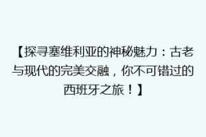 【探寻塞维利亚的神秘魅力：古老与现代的完美交融，你不可错过的西班牙之旅！】