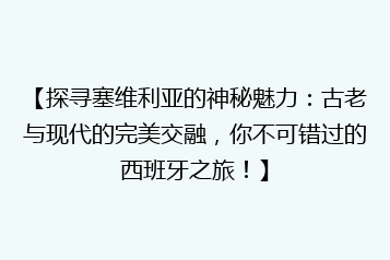 【探寻塞维利亚的神秘魅力:古老与现代的完美交融,你不可错过的西班牙之旅!】