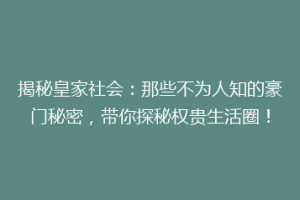 揭秘皇家社会：那些不为人知的豪门秘密，带你探秘权贵生活圈！