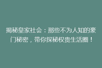 揭秘皇家社会:那些不为人知的豪门秘密,带你探秘权贵生活圈!
