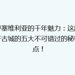 探寻塞维利亚的千年魅力：这座西班牙古城的五大不可错过的秘密景点！