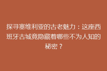 探寻塞维利亚的古老魅力:这座西班牙古城竟隐藏着哪些不为人知的秘密?