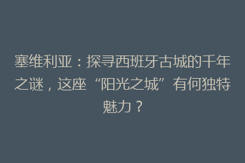 塞维利亚:探寻西班牙古城的千年之谜,这座“阳光之城”有何独特魅力?