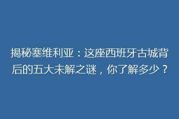 揭秘塞维利亚:这座西班牙古城背后的五大未解之谜,你了解多少?