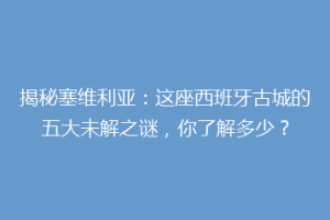 揭秘塞维利亚：这座西班牙古城的五大未解之谜，你了解多少？