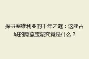 探寻塞维利亚的千年之谜：这座古城的隐藏宝藏究竟是什么？